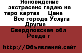 Ясновидение экстрасенс гадаю на таро картах  › Цена ­ 1 000 - Все города Услуги » Другие   . Свердловская обл.,Ревда г.